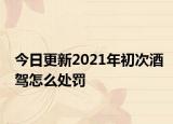 今日更新2021年初次酒驾怎么处罚