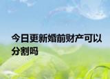 今日更新婚前财产可以分割吗