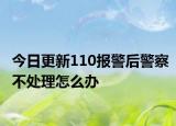今日更新110报警后警察不处理怎么办