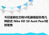 今日更新杜兰特10乳腺癌配色有几种款式 Nike KD 10 Aunt Pearl何时发售