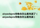airpodspro充电仓怎么看充满了（airpodspro充电仓怎么看充满）