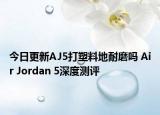 今日更新AJ5打塑料地耐磨吗 Air Jordan 5深度测评