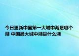 今日更新中国第一大城中湖是哪个湖 中国最大城中湖是什么湖