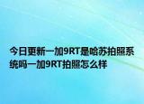 今日更新一加9RT是哈苏拍照系统吗一加9RT拍照怎么样