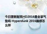 今日更新耐克HD2016是全掌气垫吗 Hyperdunk 2016脚感怎么样