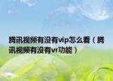 腾讯视频有没有vip怎么看（腾讯视频有没有vr功能）