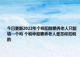 今日更新2022年个税扣除赡养老人只能填一个吗 个税申报赡养老人是怎样扣税的