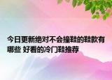 今日更新绝对不会撞鞋的鞋款有哪些 好看的冷门鞋推荐