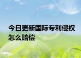 今日更新国际专利侵权怎么赔偿
