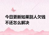 今日更新如果别人欠钱不还怎么解决