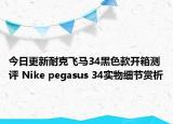 今日更新耐克飞马34黑色款开箱测评 Nike pegasus 34实物细节赏析