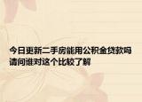 今日更新二手房能用公积金贷款吗请问谁对这个比较了解