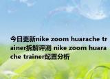 今日更新nike zoom huarache trainer拆解评测 nike zoom huarache trainer配置分析
