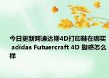 今日更新阿迪达斯4D打印鞋在哪买 adidas Futuercraft 4D 脚感怎么样