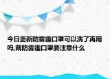 今日更新防雾霾口罩可以洗了再用吗,戴防雾霾口罩要注意什么
