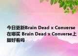 今日更新Brain Dead x Converse在哪买 Brain Dead x Converse上脚好看吗