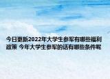 今日更新2022年大学生参军有哪些福利政策 今年大学生参军的话有哪些条件呢