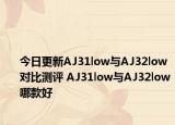 今日更新AJ31low与AJ32low对比测评 AJ31low与AJ32low哪款好