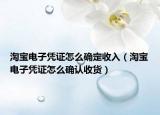 淘宝电子凭证怎么确定收入（淘宝电子凭证怎么确认收货）