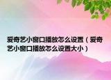爱奇艺小窗口播放怎么设置（爱奇艺小窗口播放怎么设置大小）