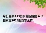今日更新AJ3白水泥拆解图 AJ3白水泥2018配置怎么样