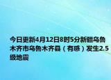 今日更新4月12日8时5分新疆乌鲁木齐市乌鲁木齐县（有感）发生2.5级地震