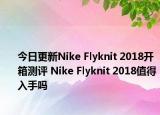 今日更新Nike Flyknit 2018开箱测评 Nike Flyknit 2018值得入手吗