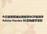 今日更新阿迪达斯哈登BE开箱测评 Adidas Harden BE实物细节赏析