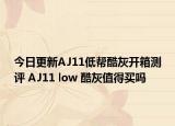 今日更新AJ11低帮酷灰开箱测评 AJ11 low 酷灰值得买吗