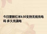 今日更新红米k30支持无线充电吗 多久充满电