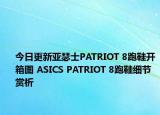 今日更新亚瑟士PATRIOT 8跑鞋开箱图 ASICS PATRIOT 8跑鞋细节赏析