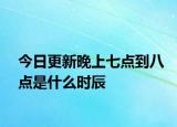 今日更新晚上七点到八点是什么时辰