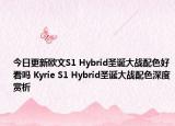 今日更新欧文S1 Hybrid圣诞大战配色好看吗 Kyrie S1 Hybrid圣诞大战配色深度赏析