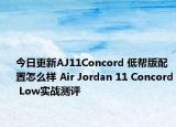 今日更新AJ11Concord 低帮版配置怎么样 Air Jordan 11 Concord Low实战测评