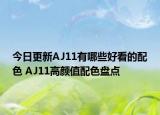 今日更新AJ11有哪些好看的配色 AJ11高颜值配色盘点