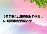今日更新AJ1黑绿脚趾价格多少 AJ1黑绿脚趾货量多少