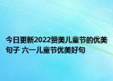 今日更新2022赞美儿童节的优美句子 六一儿童节优美好句