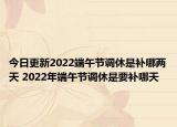 今日更新2022端午节调休是补哪两天 2022年端午节调休是要补哪天