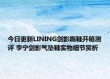 今日更新LINING剑影跑鞋开箱测评 李宁剑影气垫鞋实物细节赏析