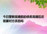 今日更新离婚前的债务离婚后还需要对方承担吗