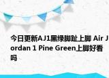 今日更新AJ1黑绿脚趾上脚 Air Jordan 1 Pine Green上脚好看吗