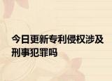 今日更新专利侵权涉及刑事犯罪吗
