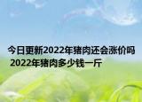 今日更新2022年猪肉还会涨价吗 2022年猪肉多少钱一斤