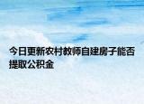 今日更新农村教师自建房子能否提取公积金