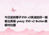 今日更新椰子350 v2黄油如何一眼看出真假 yeezy 350 v2 Butter真假对比图