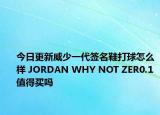 今日更新威少一代签名鞋打球怎么样 JORDAN WHY NOT ZER0.1值得买吗