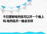今日更新电热毯可以开一个晚上吗,电热毯开一晚会怎样