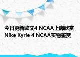 今日更新欧文4 NCAA上脚欣赏 Nike Kyrie 4 NCAA实物鉴赏