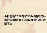 今日更新2018椰子350v2白斑马补货时间确定 椰子350v2白斑马补货量不大