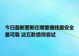 今日最新更新在哪里借钱最安全最可靠 这五款值得尝试